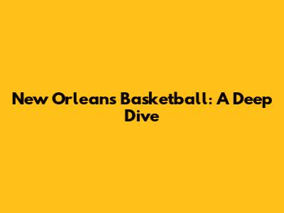 New Orleans Basketball: A Deep Dive