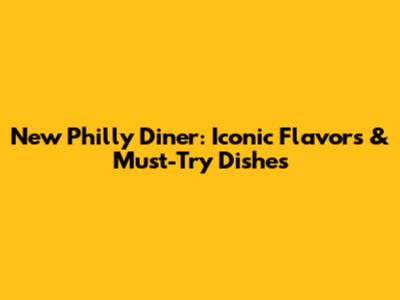 New Philly Diner: Iconic Flavors & Must-Try Dishes