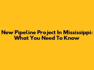 New Pipeline Project In Mississippi: What You Need To Know