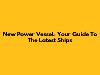 New Power Vessel: Your Guide To The Latest Ships