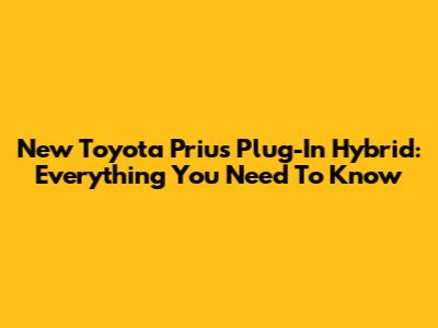 New Toyota Prius Plug-In Hybrid: Everything You Need To Know