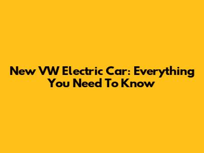 New VW Electric Car: Everything You Need To Know