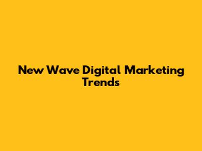 New Wave Digital Marketing Trends