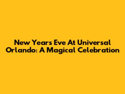 New Year's Eve At Universal Orlando: A Magical Celebration