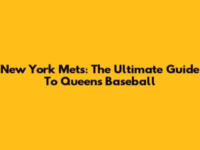 New York Mets: The Ultimate Guide To Queens Baseball