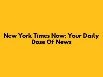 New York Times Now: Your Daily Dose Of News