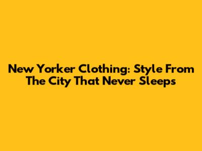 New Yorker Clothing: Style From The City That Never Sleeps