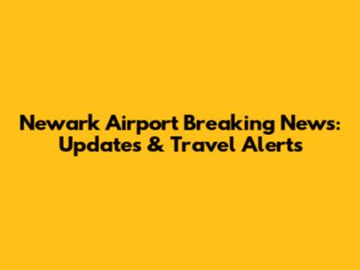 Newark Airport Breaking News: Updates & Travel Alerts