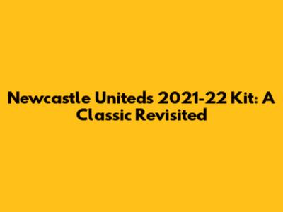 Newcastle United's 2021-22 Kit: A Classic Revisited