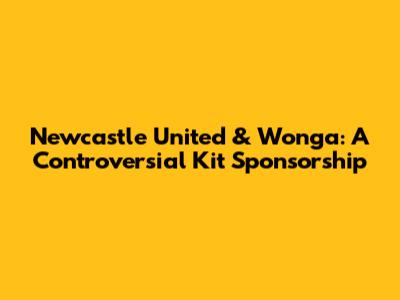 Newcastle United & Wonga: A Controversial Kit Sponsorship