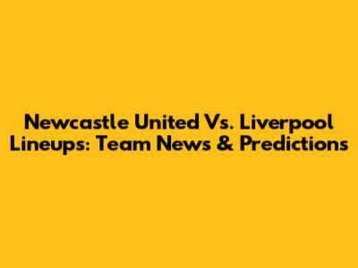 Newcastle United Vs. Liverpool Lineups: Team News & Predictions