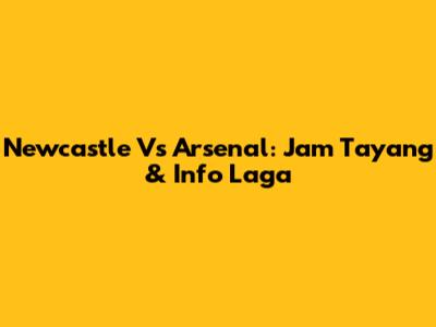 Newcastle Vs Arsenal: Jam Tayang & Info Laga