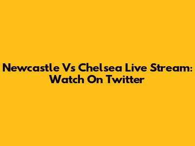 Newcastle Vs Chelsea Live Stream: Watch On Twitter