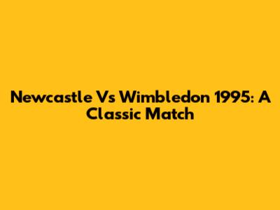 Newcastle Vs Wimbledon 1995: A Classic Match