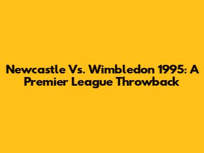 Newcastle Vs. Wimbledon 1995: A Premier League Throwback
