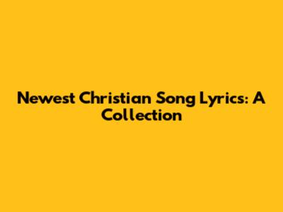 Newest Christian Song Lyrics: A Collection