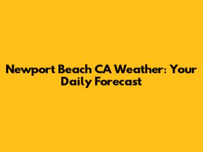 Newport Beach CA Weather: Your Daily Forecast