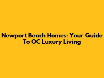 Newport Beach Homes: Your Guide To OC Luxury Living