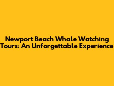 Newport Beach Whale Watching Tours: An Unforgettable Experience