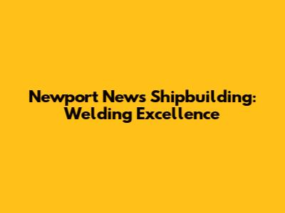 Newport News Shipbuilding: Welding Excellence