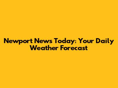 Newport News Today: Your Daily Weather Forecast