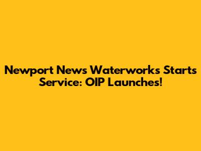 Newport News Waterworks Starts Service: OIP Launches!
