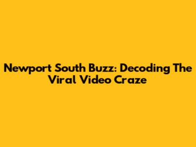 Newport South Buzz: Decoding The Viral Video Craze