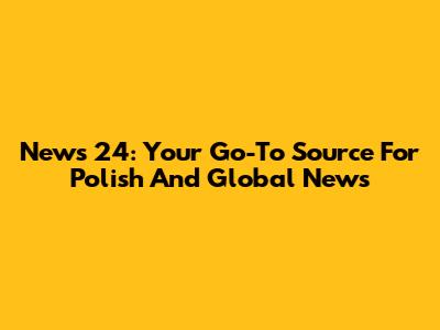 News 24: Your Go-To Source For Polish And Global News