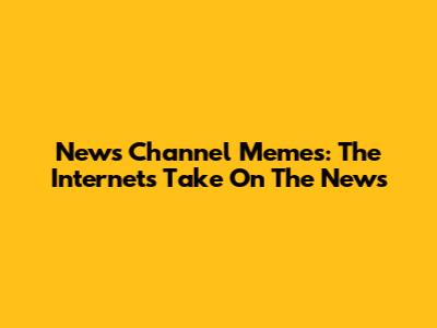 News Channel Memes: The Internet's Take On The News
