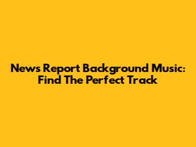 News Report Background Music: Find The Perfect Track