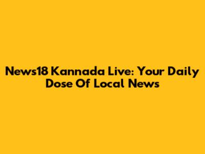News18 Kannada Live: Your Daily Dose Of Local News