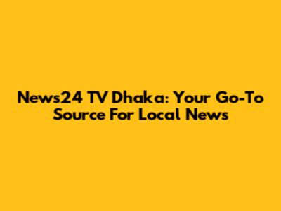 News24 TV Dhaka: Your Go-To Source For Local News