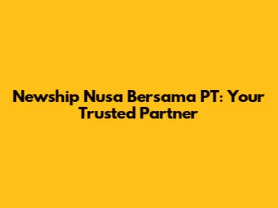 Newship Nusa Bersama PT: Your Trusted Partner