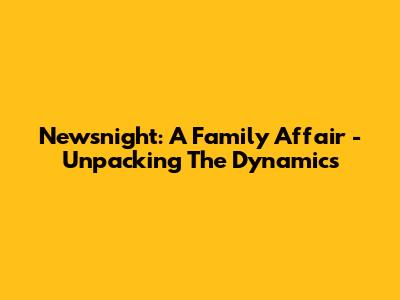 Newsnight: A Family Affair - Unpacking The Dynamics