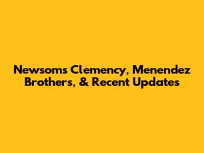 Newsom's Clemency, Menendez Brothers, & Recent Updates