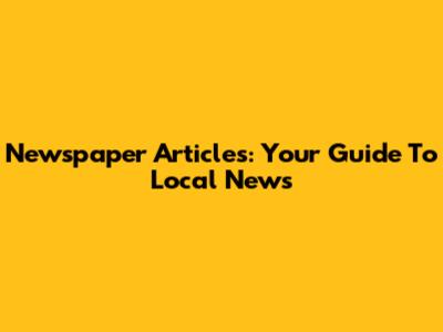 Newspaper Articles: Your Guide To Local News