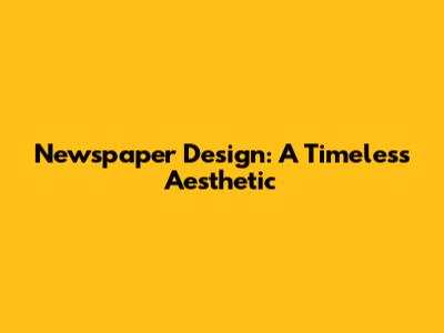 Newspaper Design: A Timeless Aesthetic