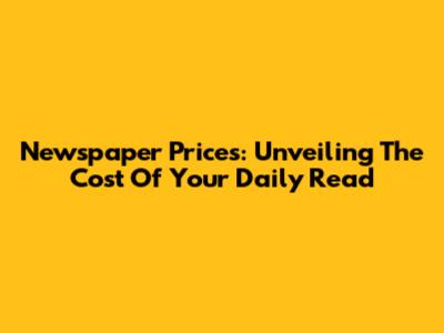 Newspaper Prices: Unveiling The Cost Of Your Daily Read