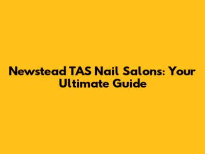 Newstead TAS Nail Salons: Your Ultimate Guide