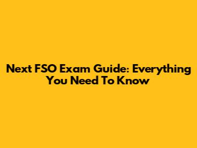 Next FSO Exam Guide: Everything You Need To Know