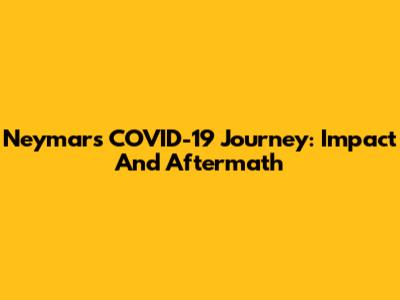 Neymar's COVID-19 Journey: Impact And Aftermath