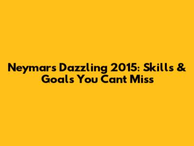 Neymar's Dazzling 2015: Skills & Goals You Can't Miss