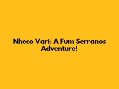 Nheco Vari: A Fum Serranos Adventure!
