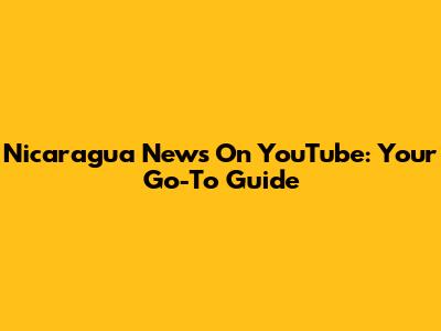 Nicaragua News On YouTube: Your Go-To Guide