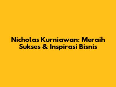 Nicholas Kurniawan: Meraih Sukses & Inspirasi Bisnis