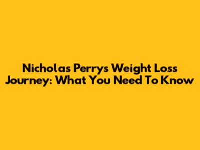 Nicholas Perry's Weight Loss Journey: What You Need To Know