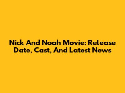 Nick And Noah Movie: Release Date, Cast, And Latest News