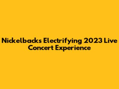 Nickelback's Electrifying 2023 Live Concert Experience