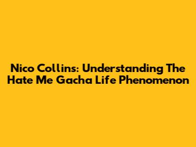 Nico Collins: Understanding The "Hate Me" Gacha Life Phenomenon