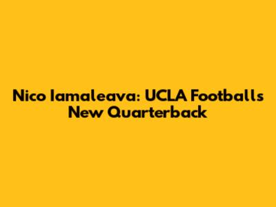 Nico Iamaleava: UCLA Football's New Quarterback